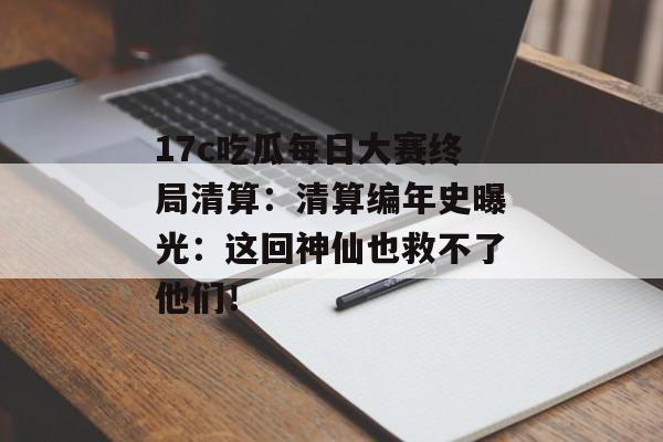 17c吃瓜每日大赛终局清算:清算编年史曝光:这回神仙也救不了他们!