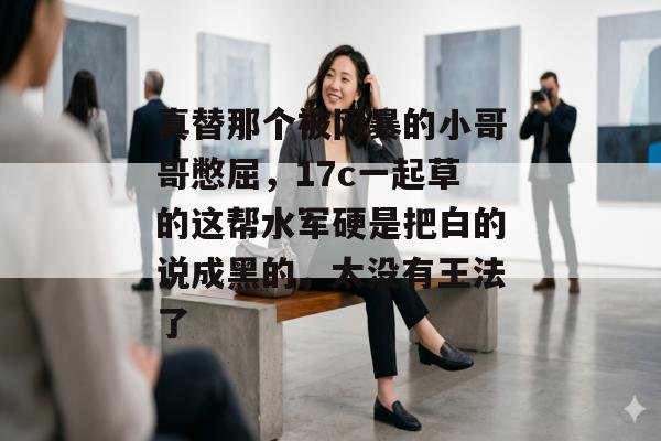 真替那个被网暴的小哥哥憋屈,17c一起草的这帮水军硬是把白的说成黑的,太没有王法了
