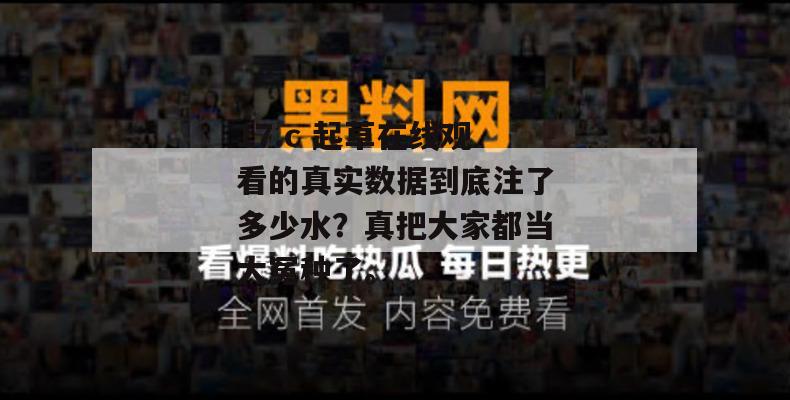 17.c 起草在线观看的真实数据到底注了多少水?真把大家都当大冤种了。