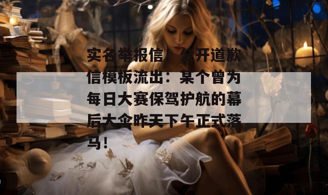 实名举报信!公开道歉信模板流出:某个曾为每日大赛保驾护航的幕后大伞昨天下午正式落马!