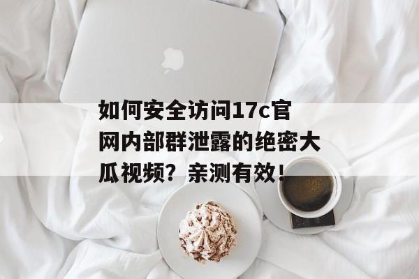 如何安全访问17c官网内部群泄露的绝密大瓜视频?亲测有效!