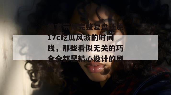 独家带你完整复盘还原17c吃瓜风波的时间线,那些看似无关的巧合全都是精心设计的剧本