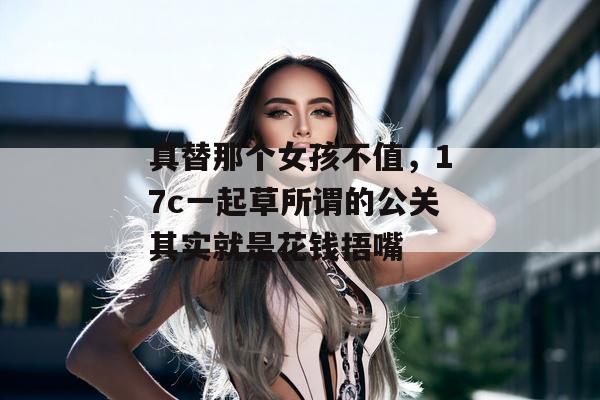 真替那个女孩不值,17c一起草所谓的公关其实就是花钱捂嘴