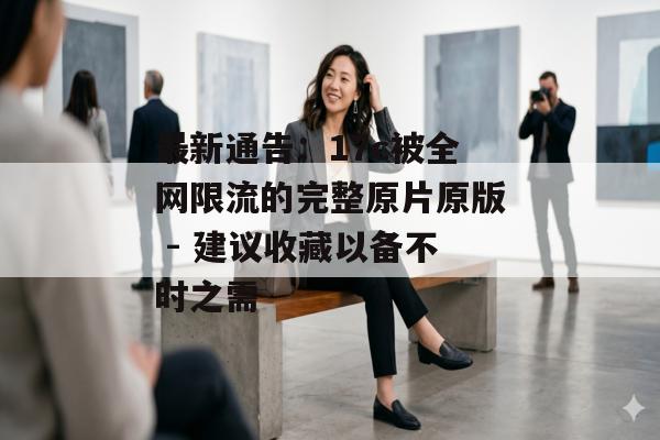最新通告：17c被全网限流的完整原片原版 - 建议收藏以备不时之需
