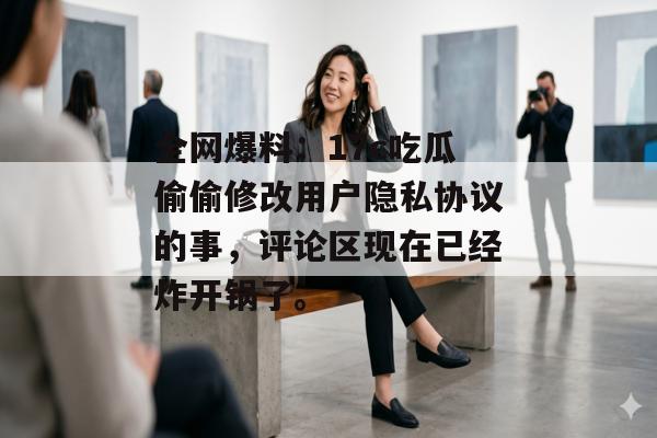 全网爆料:17c吃瓜偷偷修改用户隐私协议的事,评论区现在已经炸开锅了。