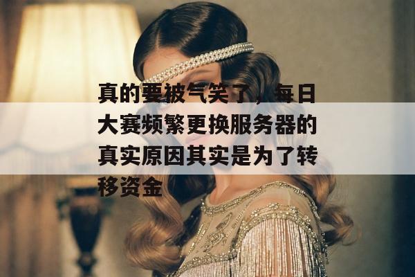 真的要被气笑了,每日大赛频繁更换服务器的真实原因其实是为了转移资金