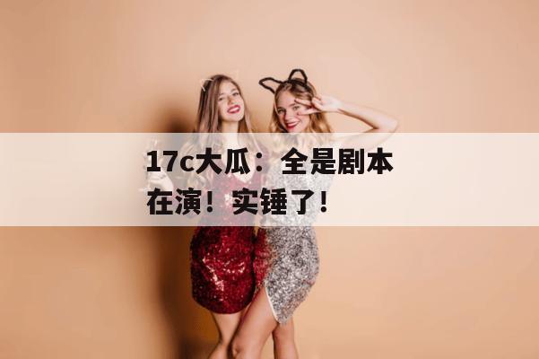 17c大瓜:全是剧本在演!实锤了!