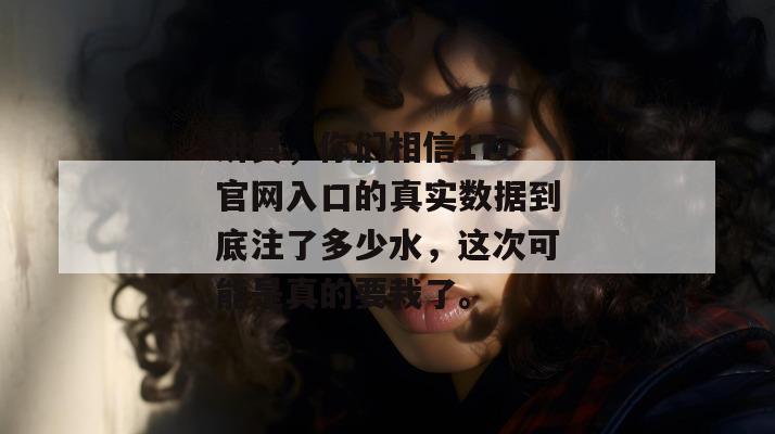 讲真,你们相信17c官网入口的真实数据到底注了多少水,这次可能是真的要栽了。