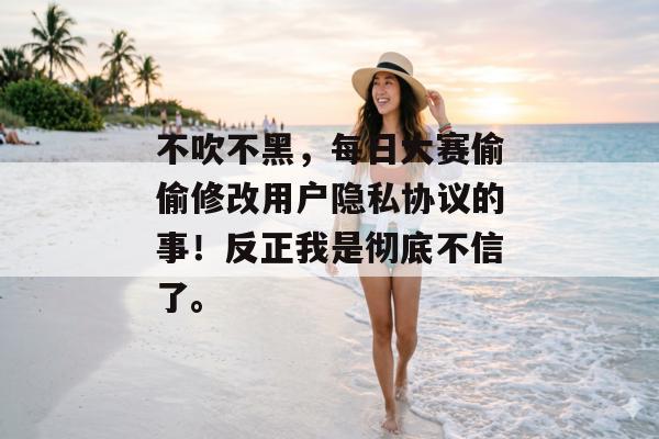 不吹不黑,每日大赛偷偷修改用户隐私协议的事!反正我是彻底不信了。