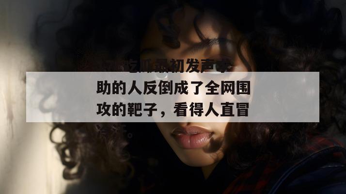 17c吃瓜最初发声求助的人反倒成了全网围攻的靶子,看得人直冒冷汗。