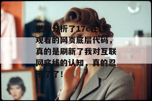 逆向分析了17c在线观看的网页底层代码，真的是刷新了我对互联网底线的认知，真的忍不了了！